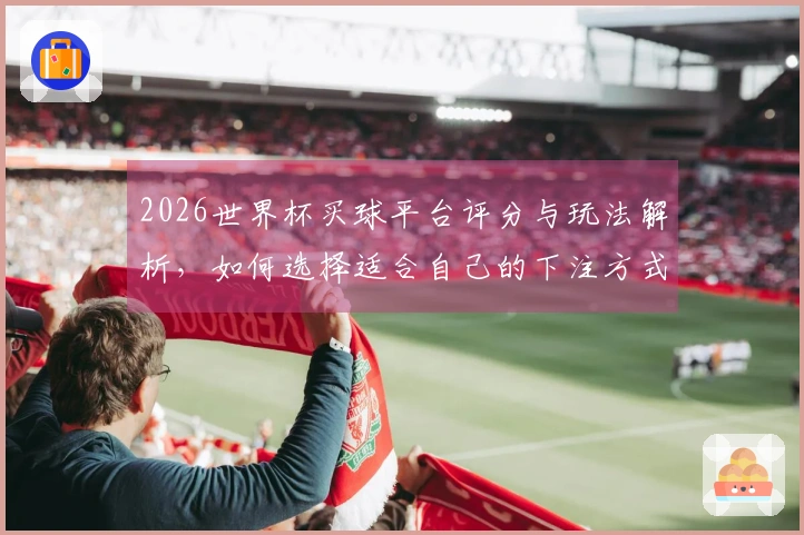 2026世界杯买球平台评分与玩法解析，如何选择适合自己的下注方式