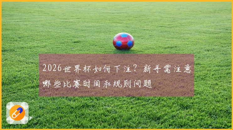 2026世界杯如何下注？新手需注意哪些比赛时间和规则问题