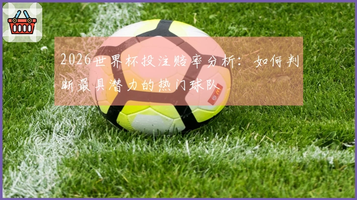 2026世界杯投注赔率分析：如何判断最具潜力的热门球队