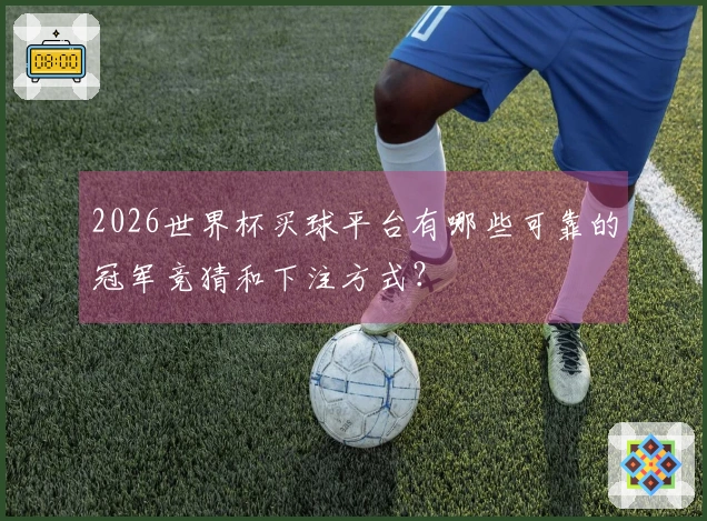 2026世界杯买球平台有哪些可靠的冠军竞猜和下注方式？