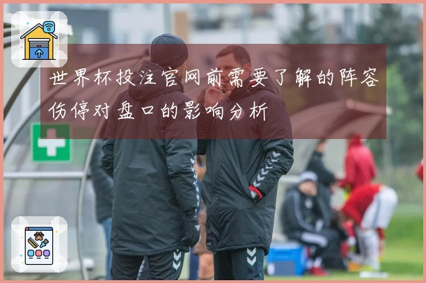 世界杯投注官网前需要了解的阵容伤停对盘口的影响分析