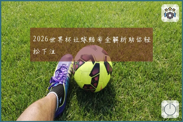2026世界杯让球赔率全解析助你轻松下注