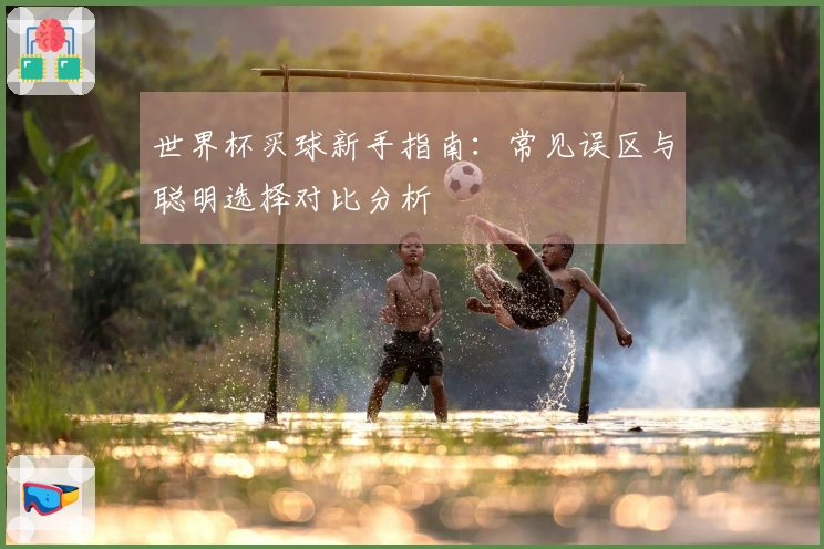 世界杯买球新手指南：常见误区与聪明选择对比分析