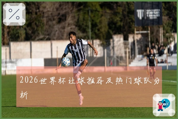 2026世界杯让球推荐及热门球队分析