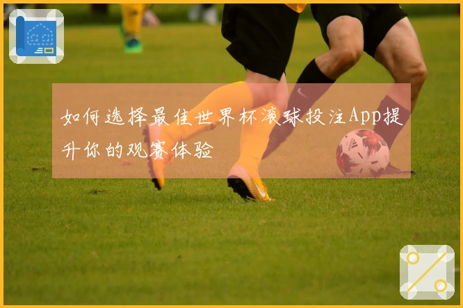 如何选择最佳世界杯滚球投注App提升你的观赛体验