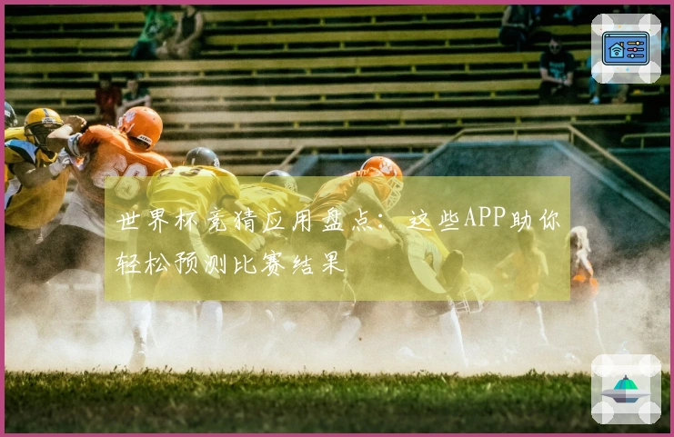 世界杯竞猜应用盘点：这些APP助你轻松预测比赛结果