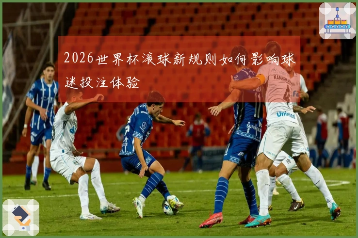 2026世界杯滚球新规则如何影响球迷投注体验