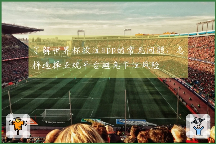 了解世界杯投注app的常见问题，怎样选择正规平台避免下注风险