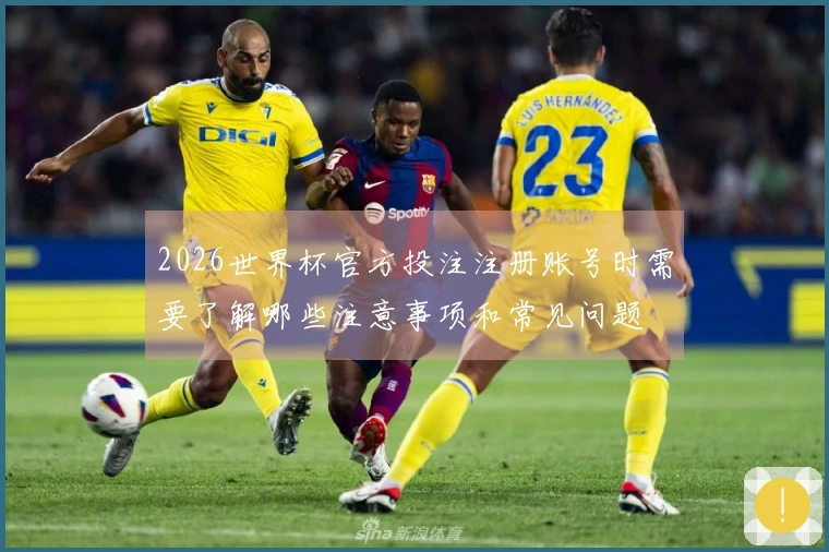 2026世界杯官方投注注册账号时需要了解哪些注意事项和常见问题