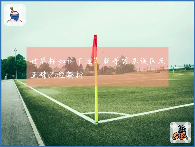 世界杯如何下注？新手常见误区及正确流程解析