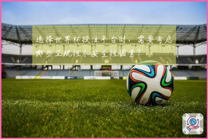 选择世界杯投注平台时，需要考虑哪些正规性和安全性因素？