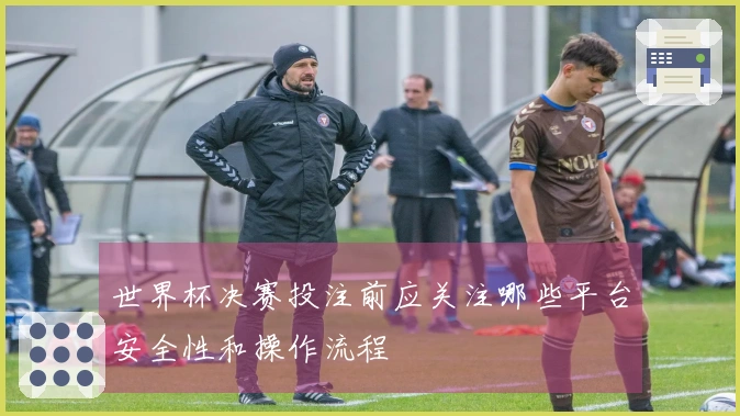 世界杯决赛投注前应关注哪些平台安全性和操作流程